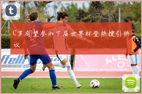 C罗有望参加下届世界杯登热搜引热议