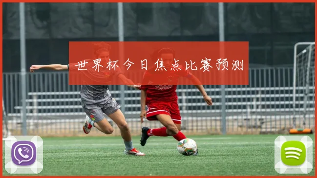 世界杯今日焦点比赛预测